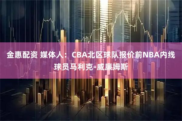 金惠配资 媒体人：CBA北区球队报价前NBA内线球员马利克-威廉姆斯