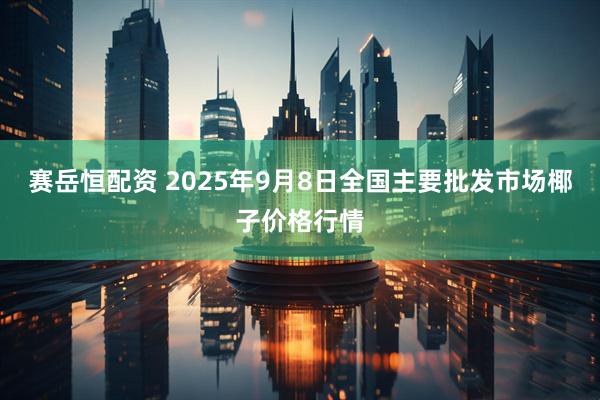 赛岳恒配资 2025年9月8日全国主要批发市场椰子价格行情