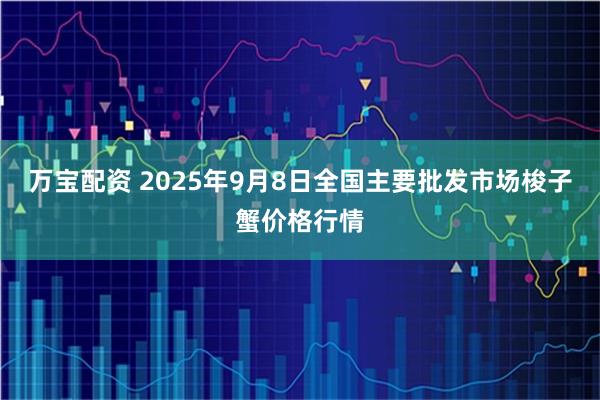 万宝配资 2025年9月8日全国主要批发市场梭子蟹价格行情
