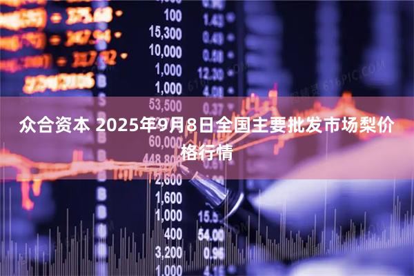 众合资本 2025年9月8日全国主要批发市场梨价格行情