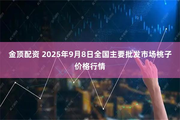 金顶配资 2025年9月8日全国主要批发市场桃子价格行情