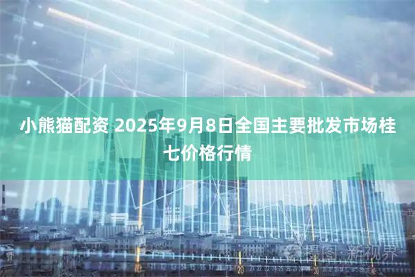 小熊猫配资 2025年9月8日全国主要批发市场桂七价格行情