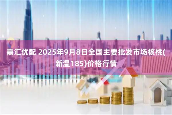 嘉汇优配 2025年9月8日全国主要批发市场核桃(新温185)价格行情
