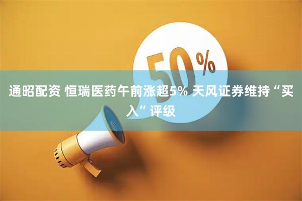 通昭配资 恒瑞医药午前涨超5% 天风证券维持“买入”评级