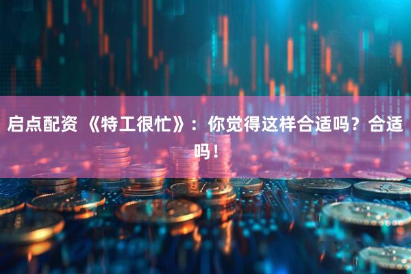 启点配资 《特工很忙》：你觉得这样合适吗？合适吗！