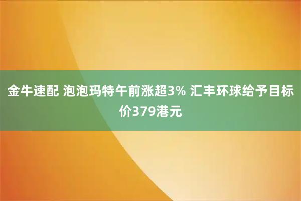 金牛速配 泡泡玛特午前涨超3% 汇丰环球给予目标价379港元