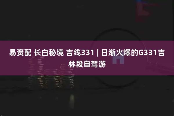 易资配 长白秘境 吉线331 | 日渐火爆的G331吉林段自驾游