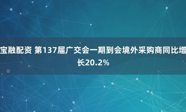 宝融配资 第137届广交会一期到会境外采购商同比增长20.2%