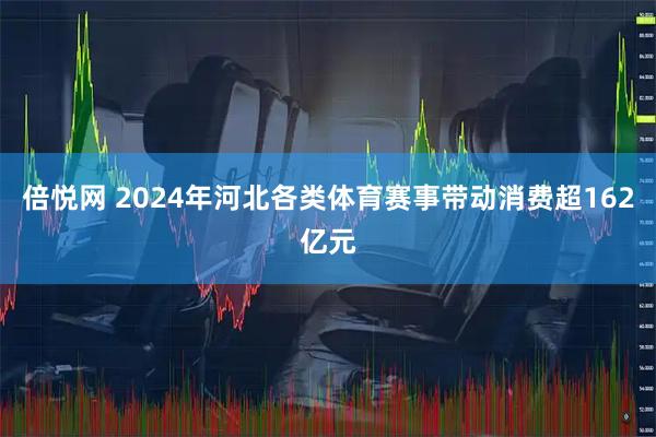 倍悦网 2024年河北各类体育赛事带动消费超162亿元