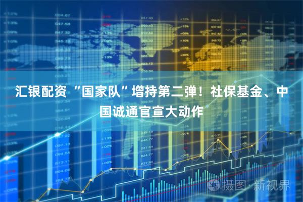 汇银配资 “国家队”增持第二弹！社保基金、中国诚通官宣大动作