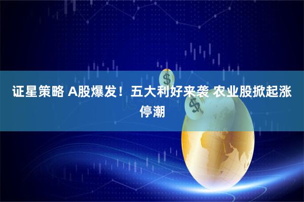 证星策略 A股爆发！五大利好来袭 农业股掀起涨停潮