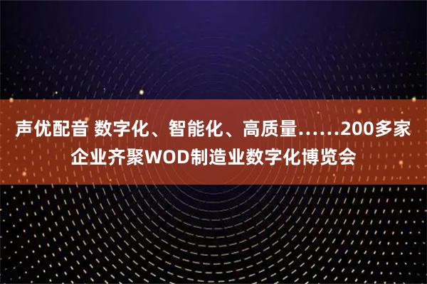声优配音 数字化、智能化、高质量……200多家企业齐聚WOD制造业数字化博览会