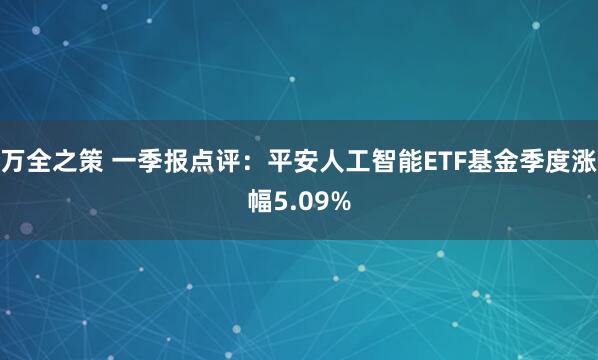 万全之策 一季报点评：平安人工智能ETF基金季度涨幅5.09%