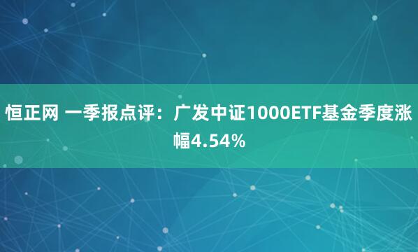 恒正网 一季报点评：广发中证1000ETF基金季度涨幅4.54%