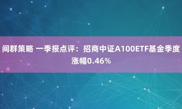 间群策略 一季报点评：招商中证A100ETF基金季度涨幅0.46%