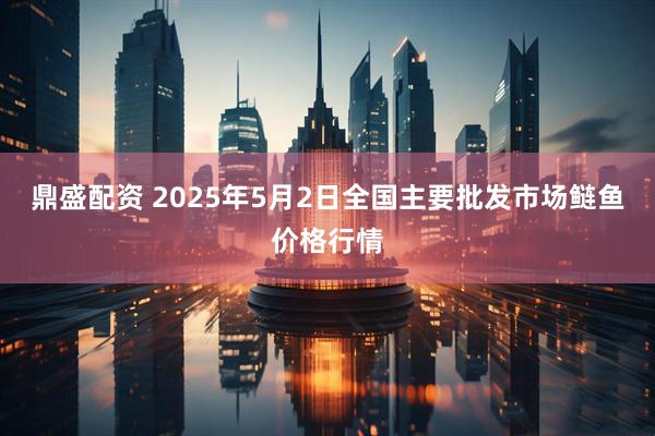 鼎盛配资 2025年5月2日全国主要批发市场鲢鱼价格行情