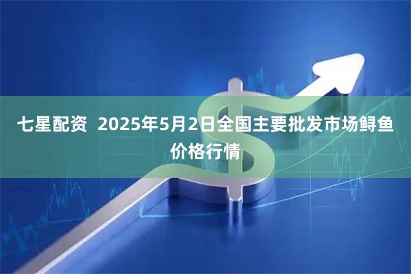 七星配资  2025年5月2日全国主要批发市场鲟鱼价格行情