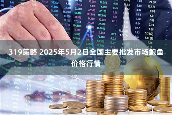 319策略 2025年5月2日全国主要批发市场鲍鱼价格行情
