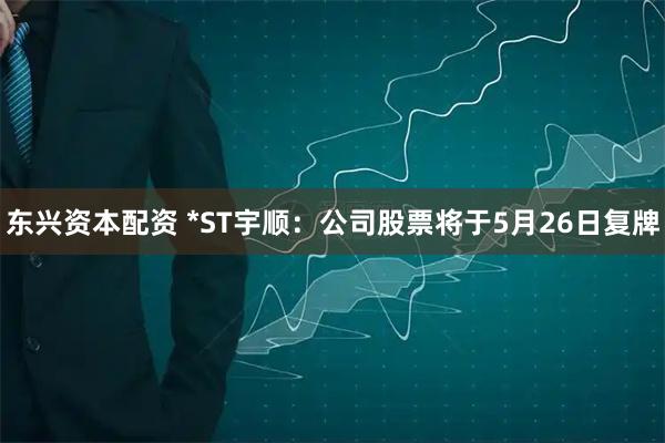 东兴资本配资 *ST宇顺：公司股票将于5月26日复牌