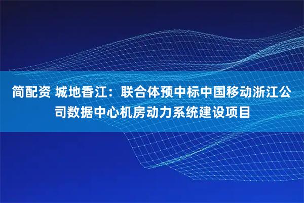 简配资 城地香江：联合体预中标中国移动浙江公司数据中心机房动力系统建设项目