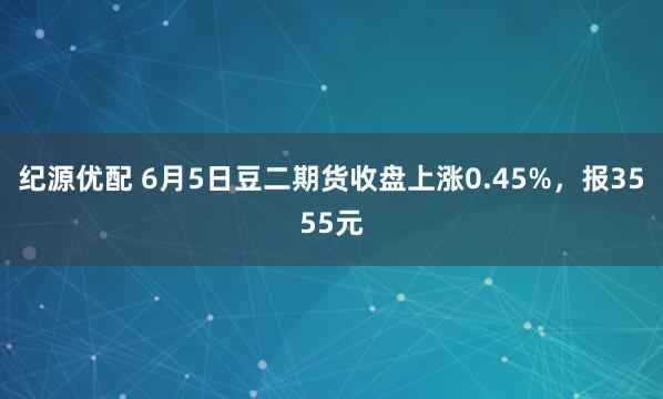纪源优配 6月5日豆二期货收盘上涨0.45%，报3555元