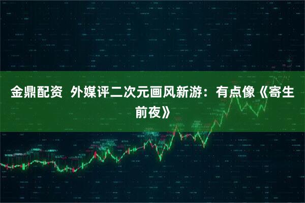 金鼎配资  外媒评二次元画风新游：有点像《寄生前夜》