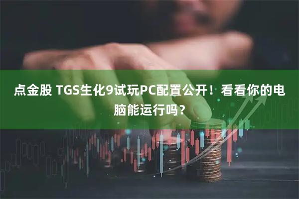 点金股 TGS生化9试玩PC配置公开！看看你的电脑能运行吗？