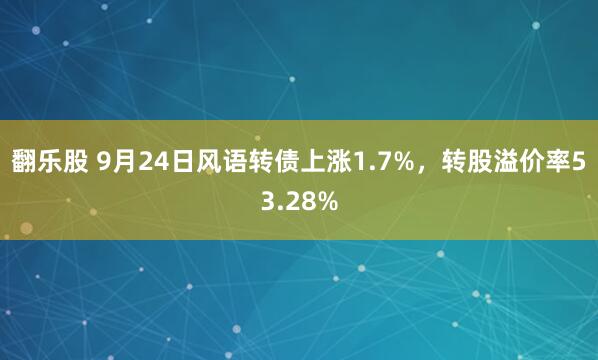 翻乐股 9月24日风语转债上涨1.7%，转股溢价率53.28%