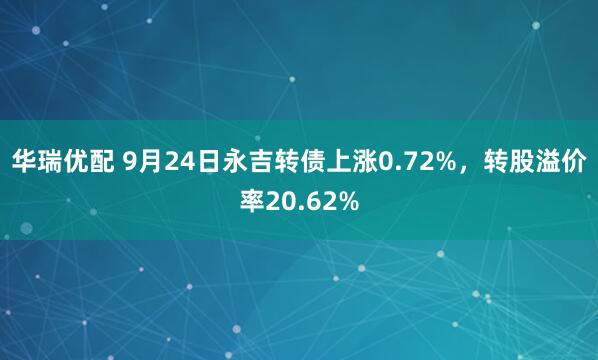 华瑞优配 9月24日永吉转债上涨0.72%，转股溢价率20.62%