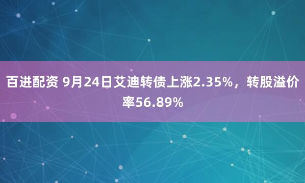 百进配资 9月24日艾迪转债上涨2.35%，转股溢价率56.89%