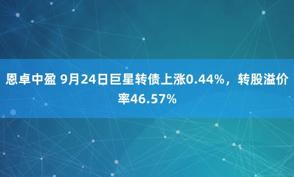 恩卓中盈 9月24日巨星转债上涨0.44%，转股溢价率46.57%