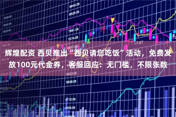 辉煌配资 西贝推出“西贝请您吃饭”活动，免费发放100元代金券，客服回应：无门槛，不限张数
