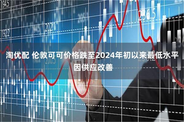 淘优配 伦敦可可价格跌至2024年初以来最低水平 因供应改善