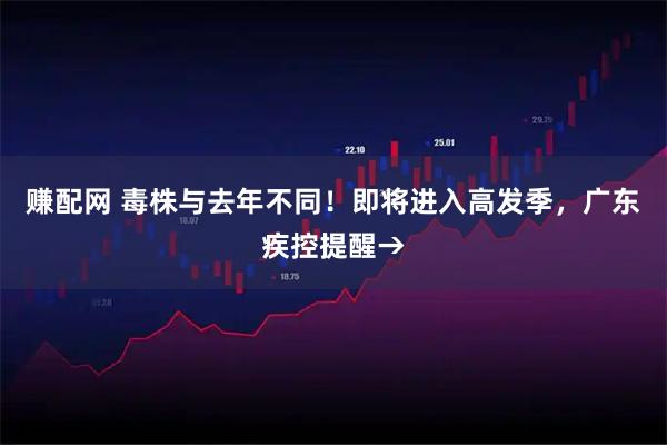 赚配网 毒株与去年不同！即将进入高发季，广东疾控提醒→