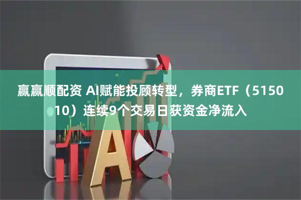 赢赢顺配资 AI赋能投顾转型，券商ETF（515010）连续9个交易日获资金净流入