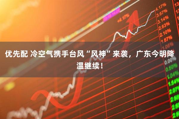 优先配 冷空气携手台风“风神”来袭，广东今明降温继续！