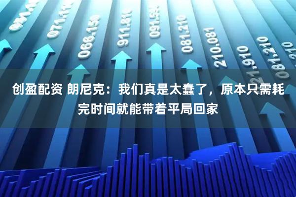 创盈配资 朗尼克：我们真是太蠢了，原本只需耗完时间就能带着平局回家