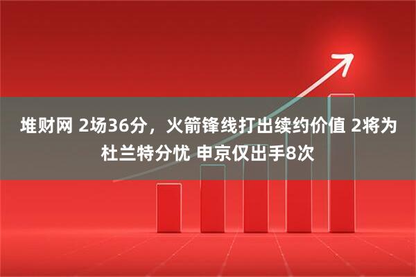 堆财网 2场36分，火箭锋线打出续约价值 2将为杜兰特分忧 申京仅出手8次