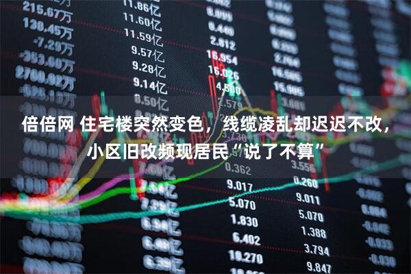 倍倍网 住宅楼突然变色，线缆凌乱却迟迟不改，小区旧改频现居民“说了不算”