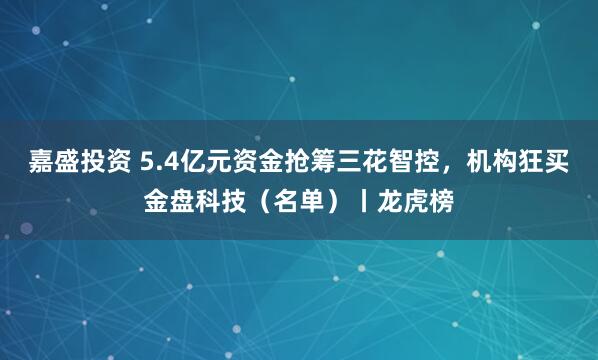 嘉盛投资 5.4亿元资金抢筹三花智控，机构狂买金盘科技（名单）丨龙虎榜