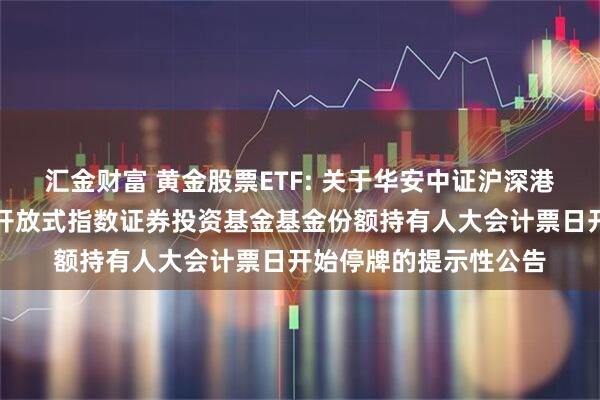 汇金财富 黄金股票ETF: 关于华安中证沪深港黄金产业股票交易型开放式指数证券投资基金基金份额持有人大会计票日开始停牌的提示性公告