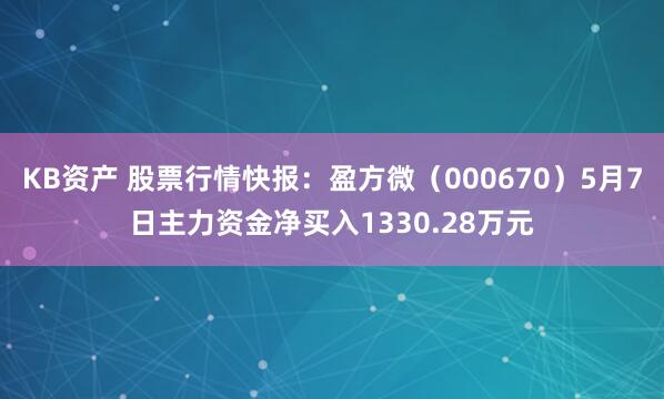 KB资产 股票行情快报：盈方微（000670）5月7日主力资金净买入1330.28万元