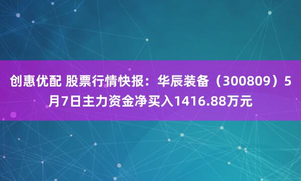 创惠优配 股票行情快报：华辰装备（300809）5月7日主力资金净买入1416.88万元