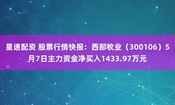 星速配资 股票行情快报：西部牧业（300106）5月7日主力资金净买入1433.97万元