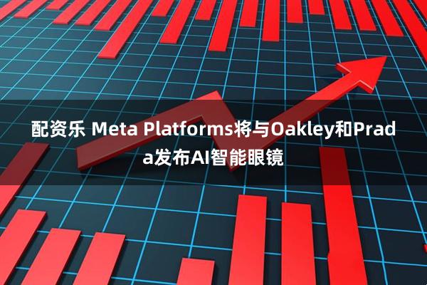 配资乐 Meta Platforms将与Oakley和Prada发布AI智能眼镜