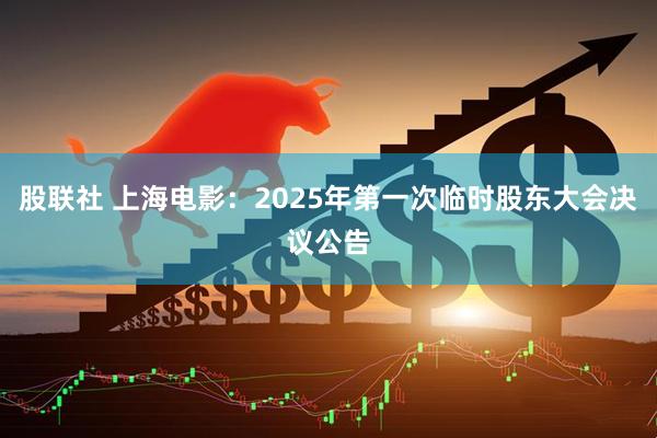 股联社 上海电影：2025年第一次临时股东大会决议公告