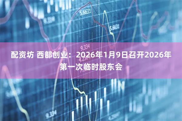 配资坊 西部创业：2026年1月9日召开2026年第一次临时股东会