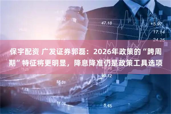 保宇配资 广发证券郭磊：2026年政策的“跨周期”特征将更明显，降息降准仍是政策工具选项