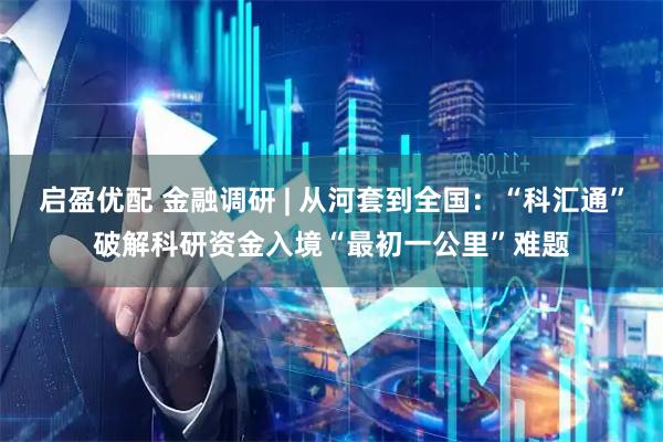 启盈优配 金融调研 | 从河套到全国：“科汇通”破解科研资金入境“最初一公里”难题