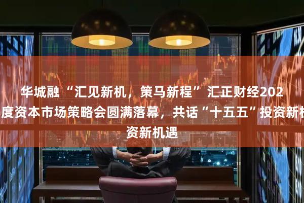 华城融 “汇见新机，策马新程” 汇正财经2026年度资本市场策略会圆满落幕，共话“十五五”投资新机遇